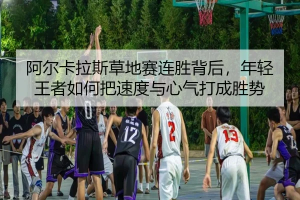 阿尔卡拉斯草地赛连胜背后，年轻王者如何把速度与心气打成胜势