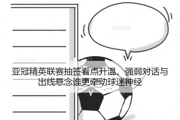 亚冠精英联赛抽签看点升温，强弱对话与出线悬念谁更牵动球迷神经