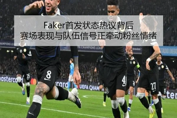 Faker首发状态热议背后 赛场表现与队伍信号正牵动粉丝情绪