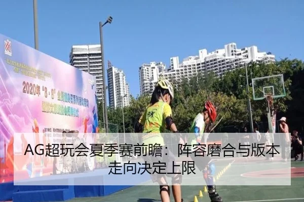 AG超玩会夏季赛前瞻：阵容磨合与版本走向决定上限