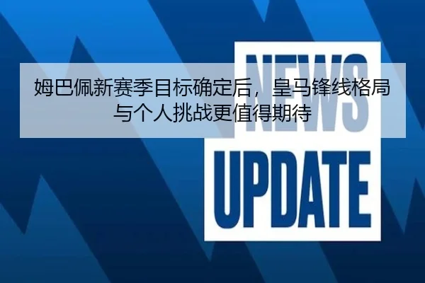 姆巴佩新赛季目标确定后，皇马锋线格局与个人挑战更值得期待