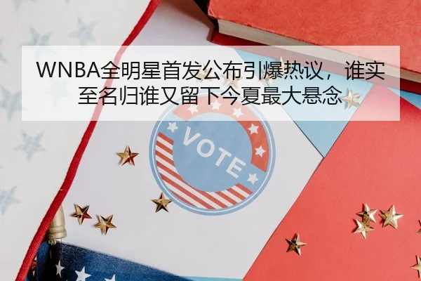 WNBA全明星首发公布引爆热议，谁实至名归谁又留下今夏最大悬念
